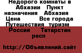 Недорого комнаты в Абхазии › Пункт назначения ­ Абхазия  › Цена ­ 300 - Все города Путешествия, туризм » Россия   . Татарстан респ.